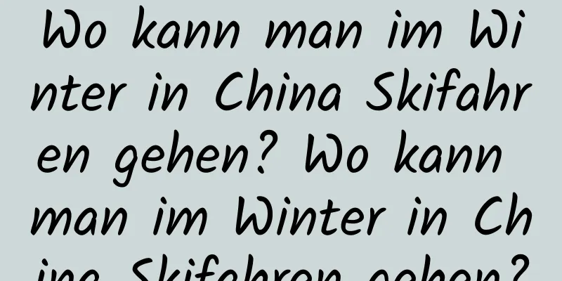 Wo kann man im Winter in China Skifahren gehen? Wo kann man im Winter in China Skifahren gehen?