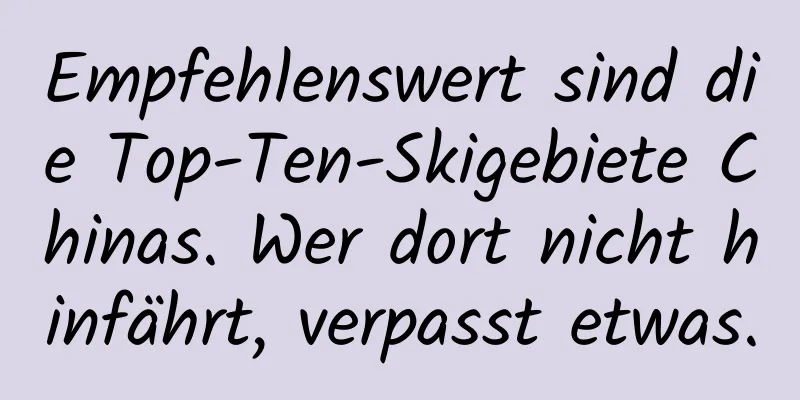 Empfehlenswert sind die Top-Ten-Skigebiete Chinas. Wer dort nicht hinfährt, verpasst etwas.