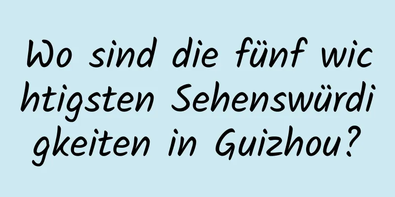 Wo sind die fünf wichtigsten Sehenswürdigkeiten in Guizhou?