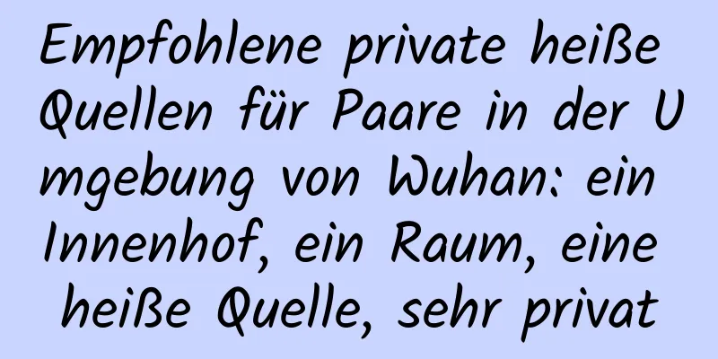 Empfohlene private heiße Quellen für Paare in der Umgebung von Wuhan: ein Innenhof, ein Raum, eine heiße Quelle, sehr privat