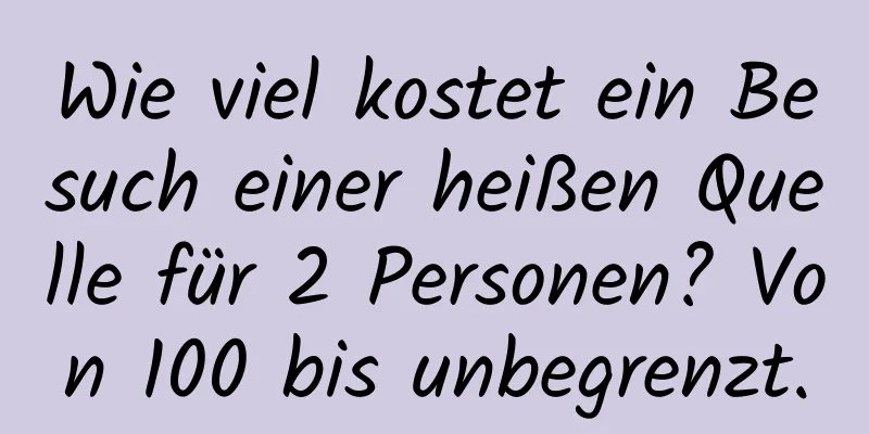 Wie viel kostet ein Besuch einer heißen Quelle für 2 Personen? Von 100 bis unbegrenzt.