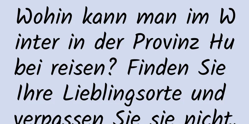 Wohin kann man im Winter in der Provinz Hubei reisen? Finden Sie Ihre Lieblingsorte und verpassen Sie sie nicht.