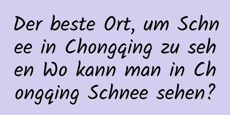 Der beste Ort, um Schnee in Chongqing zu sehen Wo kann man in Chongqing Schnee sehen?