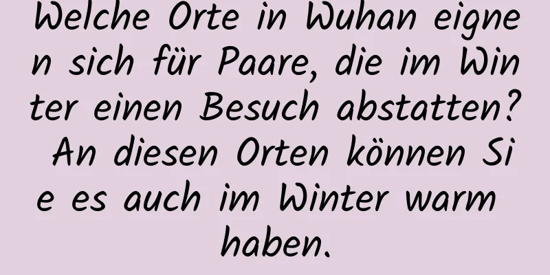 Welche Orte in Wuhan eignen sich für Paare, die im Winter einen Besuch abstatten? An diesen Orten können Sie es auch im Winter warm haben.