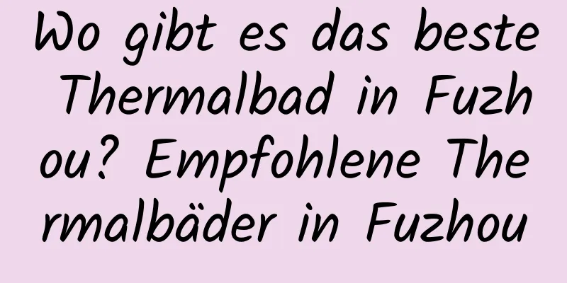 Wo gibt es das beste Thermalbad in Fuzhou? Empfohlene Thermalbäder in Fuzhou