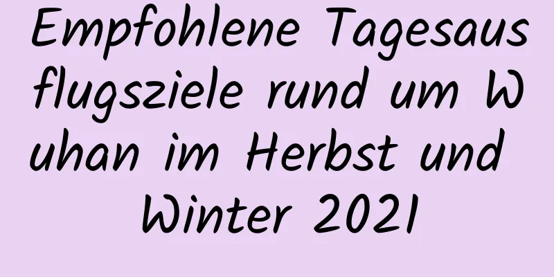 Empfohlene Tagesausflugsziele rund um Wuhan im Herbst und Winter 2021