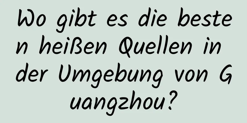 Wo gibt es die besten heißen Quellen in der Umgebung von Guangzhou?