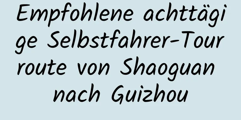 Empfohlene achttägige Selbstfahrer-Tourroute von Shaoguan nach Guizhou