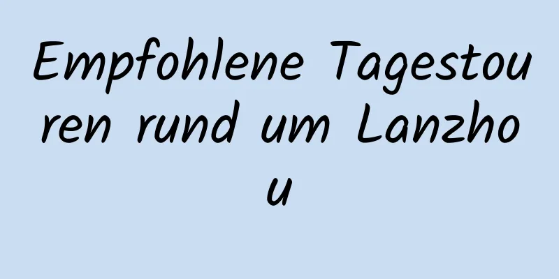 Empfohlene Tagestouren rund um Lanzhou