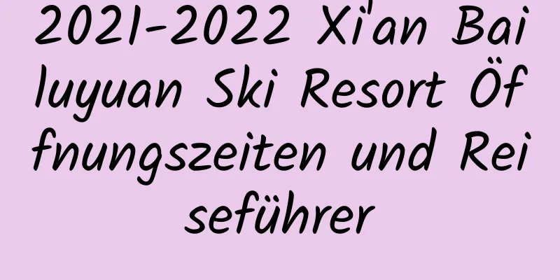 2021-2022 Xi'an Bailuyuan Ski Resort Öffnungszeiten und Reiseführer