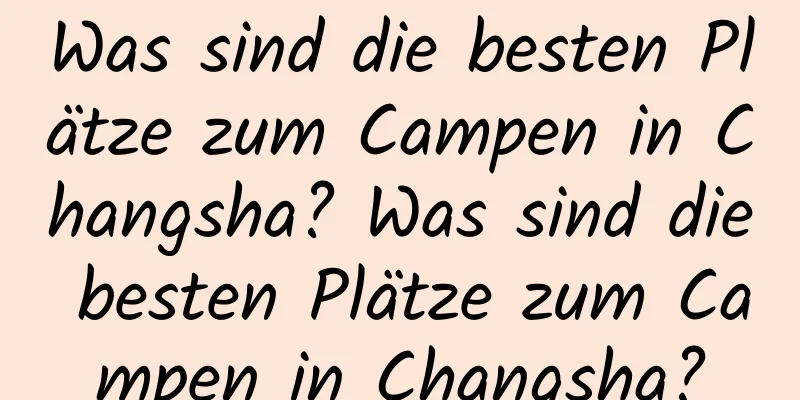 Was sind die besten Plätze zum Campen in Changsha? Was sind die besten Plätze zum Campen in Changsha?