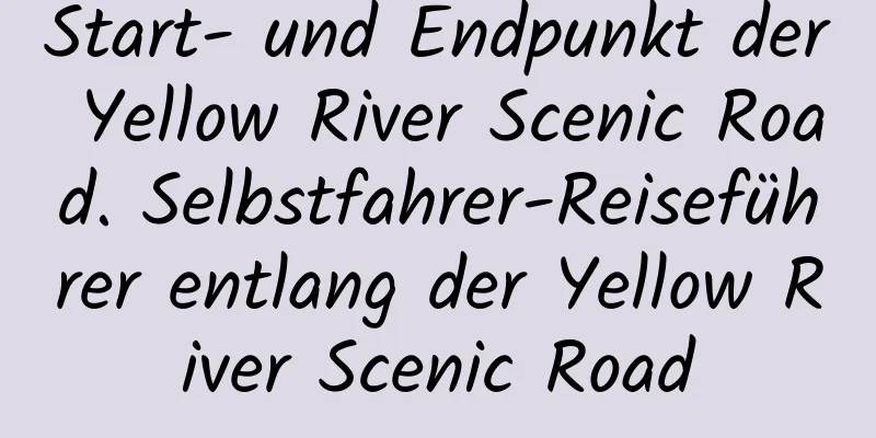 Start- und Endpunkt der Yellow River Scenic Road. Selbstfahrer-Reiseführer entlang der Yellow River Scenic Road