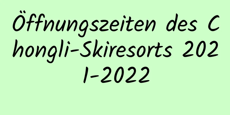 Öffnungszeiten des Chongli-Skiresorts 2021-2022