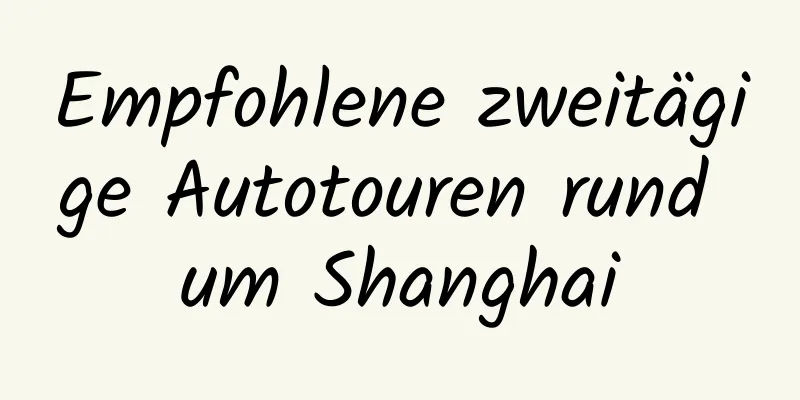 Empfohlene zweitägige Autotouren rund um Shanghai