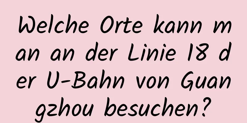 Welche Orte kann man an der Linie 18 der U-Bahn von Guangzhou besuchen?