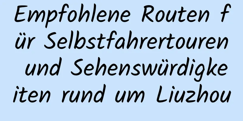 Empfohlene Routen für Selbstfahrertouren und Sehenswürdigkeiten rund um Liuzhou