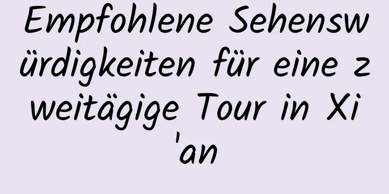 Empfohlene Sehenswürdigkeiten für eine zweitägige Tour in Xi'an