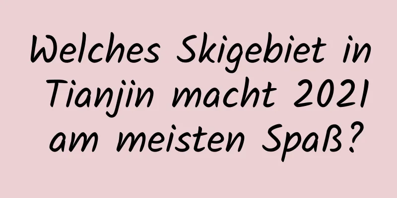 Welches Skigebiet in Tianjin macht 2021 am meisten Spaß?