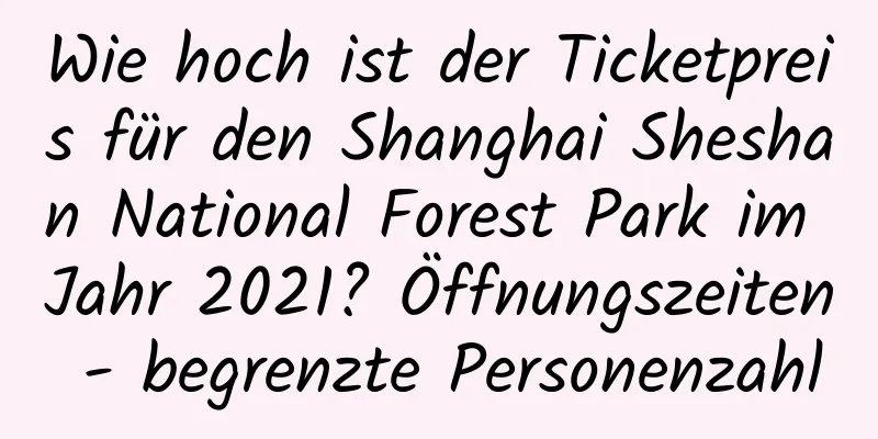 Wie hoch ist der Ticketpreis für den Shanghai Sheshan National Forest Park im Jahr 2021? Öffnungszeiten - begrenzte Personenzahl