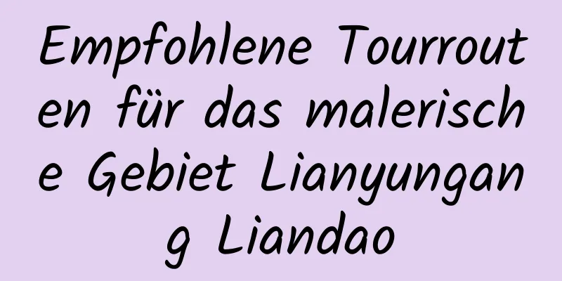 Empfohlene Tourrouten für das malerische Gebiet Lianyungang Liandao