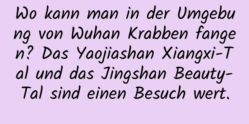 Wo kann man in der Umgebung von Wuhan Krabben fangen? Das Yaojiashan Xiangxi-Tal und das Jingshan Beauty-Tal sind einen Besuch wert.