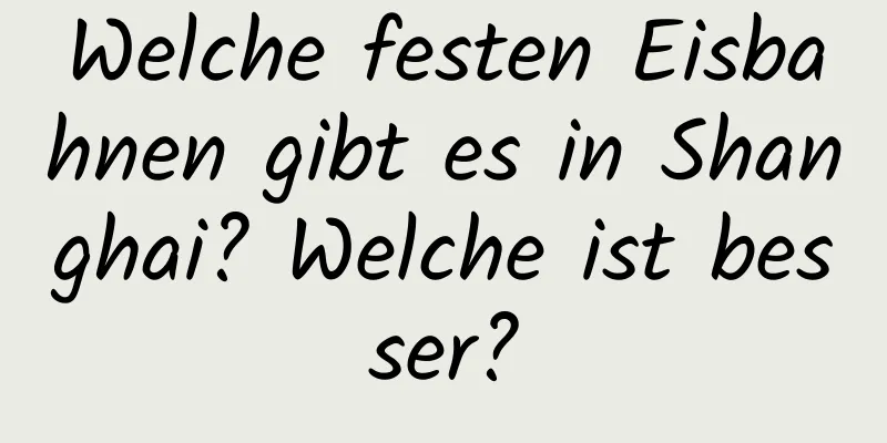 Welche festen Eisbahnen gibt es in Shanghai? Welche ist besser?