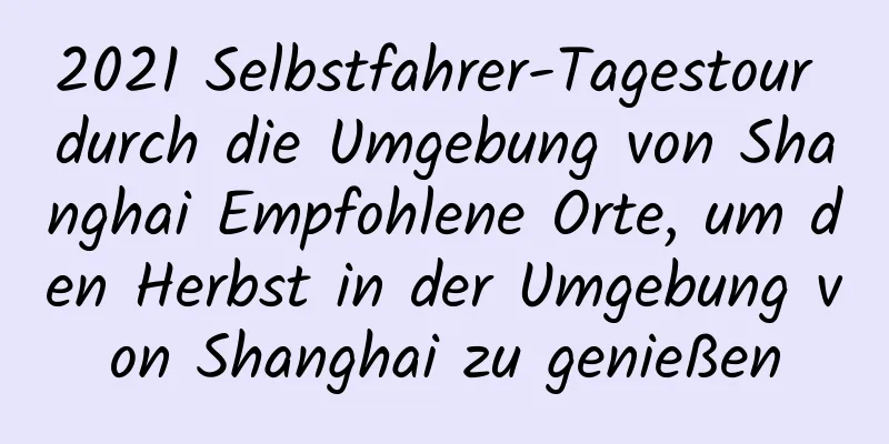 2021 Selbstfahrer-Tagestour durch die Umgebung von Shanghai Empfohlene Orte, um den Herbst in der Umgebung von Shanghai zu genießen