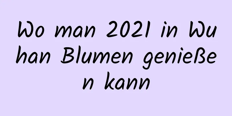 Wo man 2021 in Wuhan Blumen genießen kann