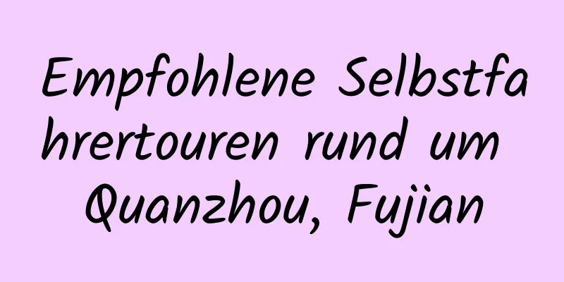 Empfohlene Selbstfahrertouren rund um Quanzhou, Fujian