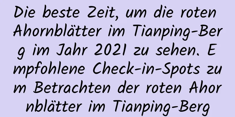 Die beste Zeit, um die roten Ahornblätter im Tianping-Berg im Jahr 2021 zu sehen. Empfohlene Check-in-Spots zum Betrachten der roten Ahornblätter im Tianping-Berg