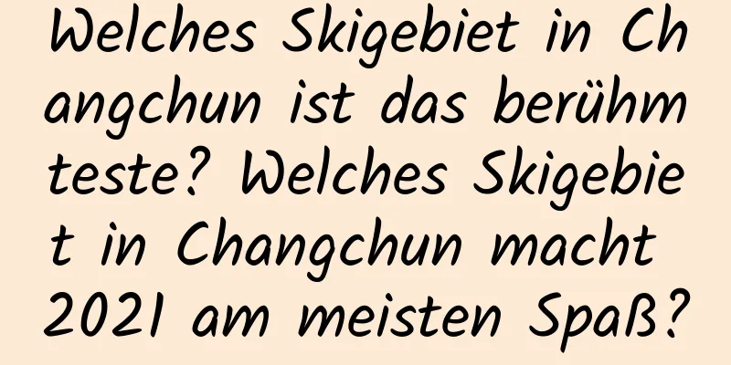 Welches Skigebiet in Changchun ist das berühmteste? Welches Skigebiet in Changchun macht 2021 am meisten Spaß?