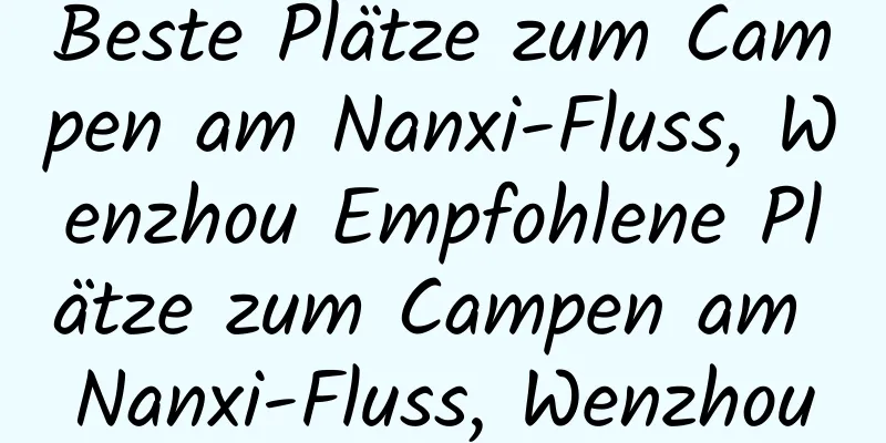 Beste Plätze zum Campen am Nanxi-Fluss, Wenzhou Empfohlene Plätze zum Campen am Nanxi-Fluss, Wenzhou