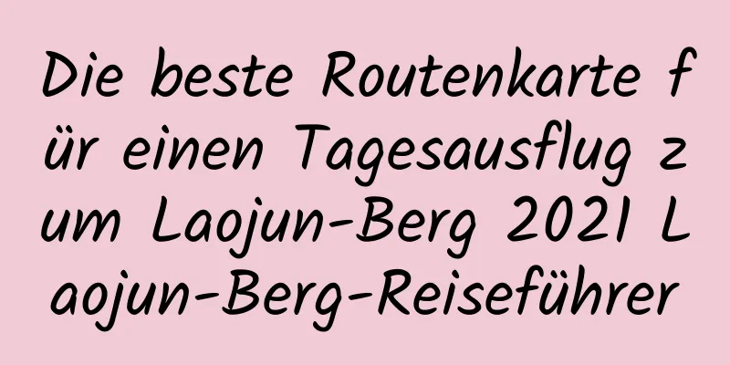 Die beste Routenkarte für einen Tagesausflug zum Laojun-Berg 2021 Laojun-Berg-Reiseführer