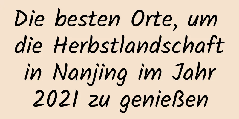 Die besten Orte, um die Herbstlandschaft in Nanjing im Jahr 2021 zu genießen