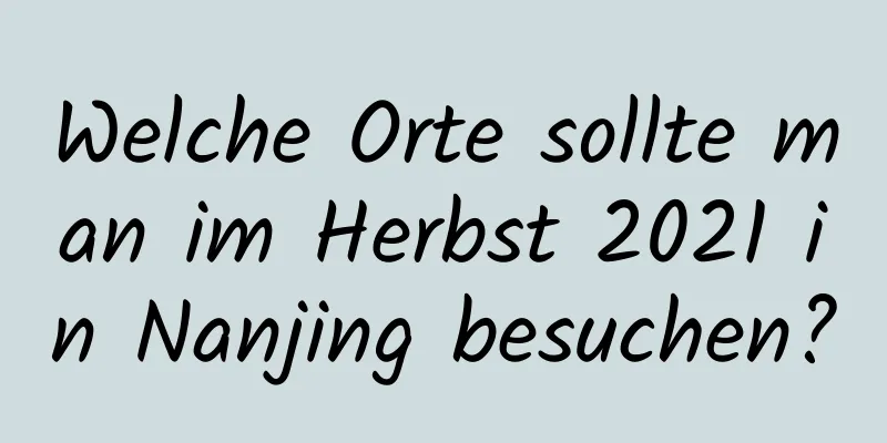 Welche Orte sollte man im Herbst 2021 in Nanjing besuchen?