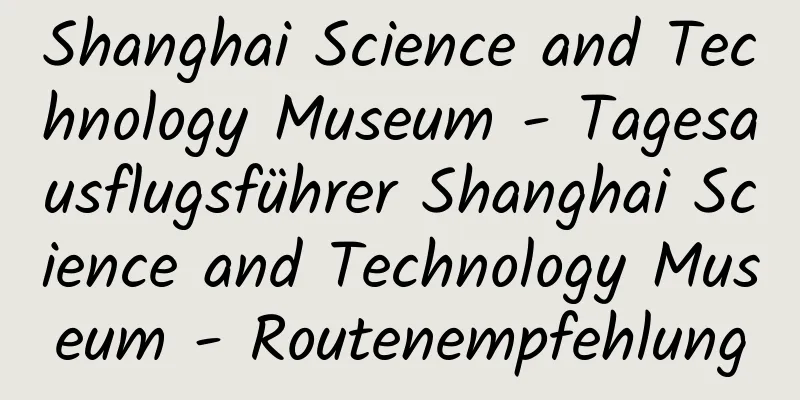 Shanghai Science and Technology Museum - Tagesausflugsführer Shanghai Science and Technology Museum - Routenempfehlung