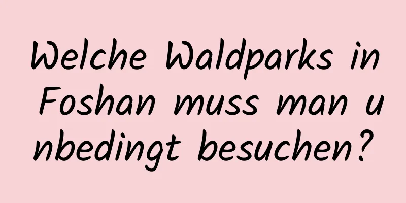 Welche Waldparks in Foshan muss man unbedingt besuchen?