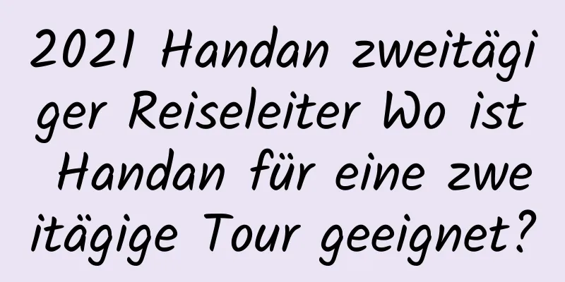 2021 Handan zweitägiger Reiseleiter Wo ist Handan für eine zweitägige Tour geeignet?