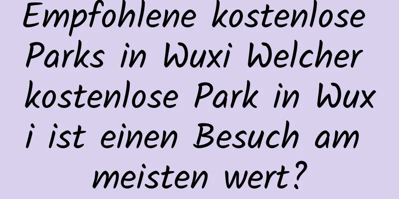 Empfohlene kostenlose Parks in Wuxi Welcher kostenlose Park in Wuxi ist einen Besuch am meisten wert?