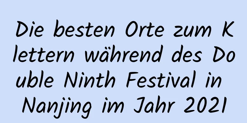 Die besten Orte zum Klettern während des Double Ninth Festival in Nanjing im Jahr 2021