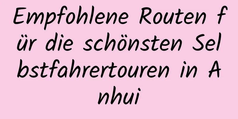 Empfohlene Routen für die schönsten Selbstfahrertouren in Anhui