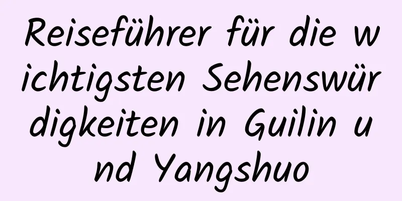 Reiseführer für die wichtigsten Sehenswürdigkeiten in Guilin und Yangshuo