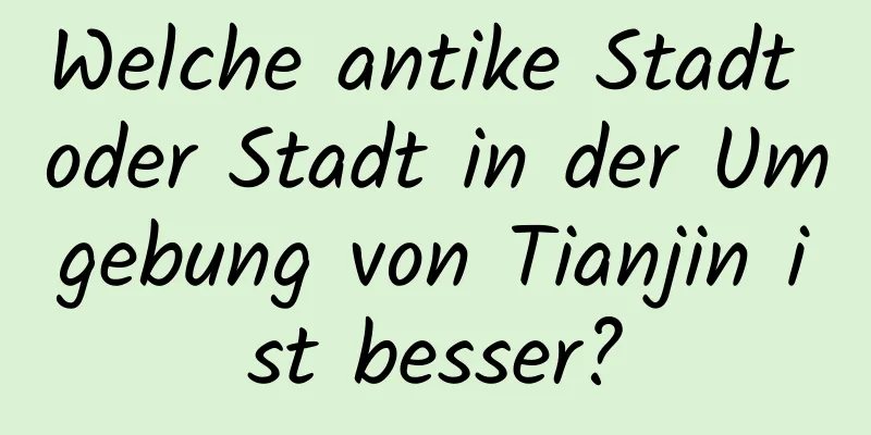 Welche antike Stadt oder Stadt in der Umgebung von Tianjin ist besser?