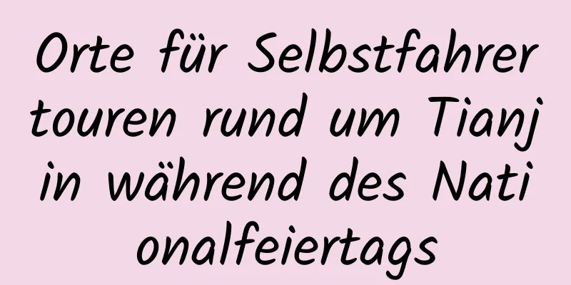 Orte für Selbstfahrertouren rund um Tianjin während des Nationalfeiertags