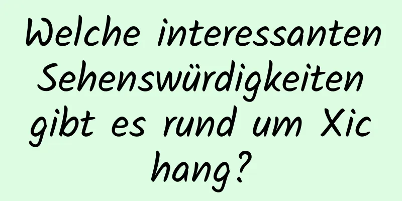 Welche interessanten Sehenswürdigkeiten gibt es rund um Xichang?