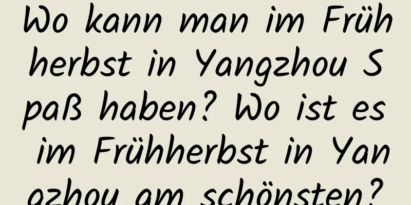 Wo kann man im Frühherbst in Yangzhou Spaß haben? Wo ist es im Frühherbst in Yangzhou am schönsten?