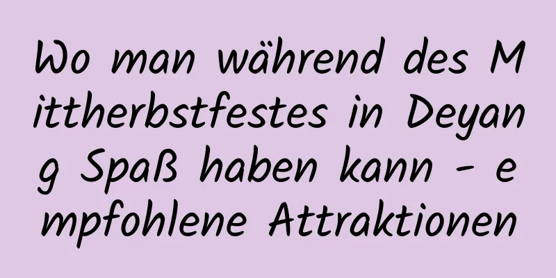 Wo man während des Mittherbstfestes in Deyang Spaß haben kann - empfohlene Attraktionen