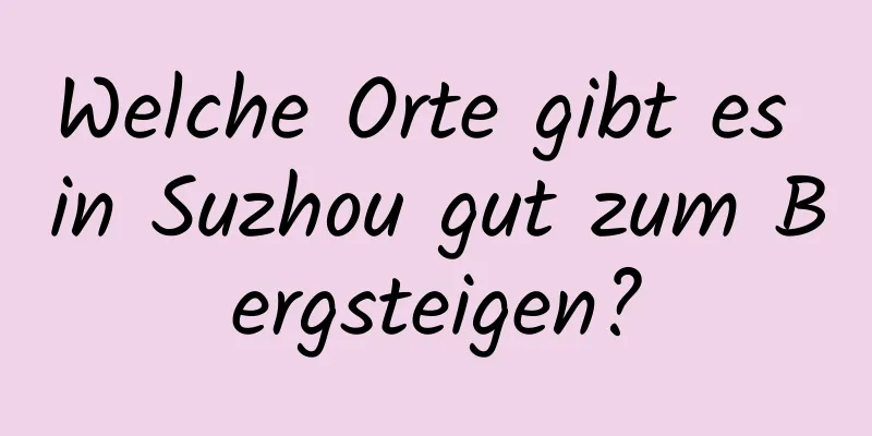 Welche Orte gibt es in Suzhou gut zum Bergsteigen?