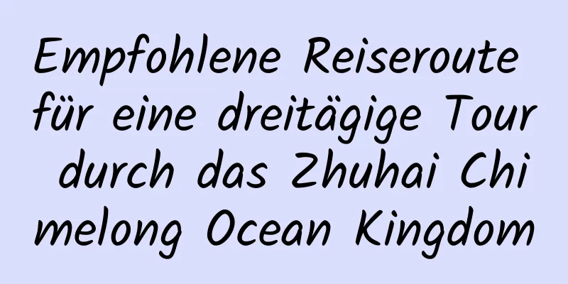 Empfohlene Reiseroute für eine dreitägige Tour durch das Zhuhai Chimelong Ocean Kingdom