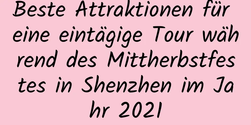 Beste Attraktionen für eine eintägige Tour während des Mittherbstfestes in Shenzhen im Jahr 2021